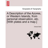 A Description of the Azores, or Western Islands, from Personal Observation, Etc. [With Plates and a Map.]