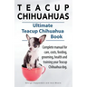 Teacup Chihuahuas. Teacup Chihuahua complete manual for care, costs, feeding, grooming, health and training. Ultimate Teacup Chihuahua Book.