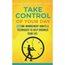Take Control Of Your Day: 35 Time Management Habits & Techniques to Help Organize Your Life