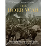 The Boer War: The History and Legacy of the Conflict that Solidified British Rule in South Africa