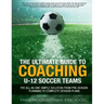 The Ultimate Guide to Coaching U-12 Soccer Teams: The All-in-One Simple Solution from Pre-Season Planning to Complete Session Plans