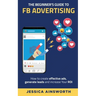 The Beginner's Guide to FB Advertising: How to create effective ads, generate leads and increase your ROI