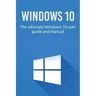 Windows 10: The ultimate Windows 10 user guide and manual!
