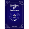 Spell Jars for Beginners: The Modern Witch Compendium. 56 Magic Recipes to Fulfill All Your Wishes (2022 Guide for All)