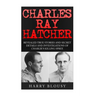 Charles Ray Hatcher: Revealed - True Stories, Private Details and Secret Investigations of Charlie's Killing Sprees