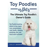 Toy Poodles as Pets: Toy Poodle breeding, buying, care, temperament, cost, health, showing, grooming, diet, and much more included! The Ult