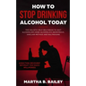 How To Stop Drinking Alcohol Today: The Holistic Self Help Book To Quit Alcoholism Using Alcoholics Anonymous, Sinclair Method and Naltrexone (Addicti