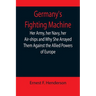 Germany's Fighting Machine; Her Army, her Navy, her Air-ships and Why She Arrayed Them Against the Allied Powers of Europe