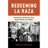 Redeeming La Raza: Transborder Modernity, Race, Respectability, and Rights