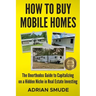 How to Buy Mobile Homes: The Unorthodox Guide to Capitalizing on a Hidden Niche in Real Estate Investing