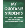 My Quotable Students You Just Can't Make This Stuff Up! Funny Coloring Book For Teachers: Calming Coloring Pages with Humorous Quotes That Teachers Ca