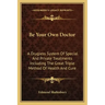 Be Your Own Doctor: A Drugless System Of Special And Private Treatments Including The Great Triple Method Of Health And Cure