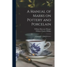A Manual of Marks on Pottery and Porcelain: a Dictionary of Easy Reference