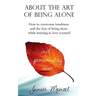 About the Art of Being Alone: How to overcome loneliness and the fear of being alone while learning to love yourself