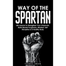 Way of The Spartan: Life Lessons To Strengthen Your Character, Build Mental Toughness, Mindset, Self Discipline & A Healthy Body
