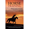 Horse Training: Beginner's Guide to Successfully Understanding and Training Your Horse (A Positive Approach to Training Equines and Un