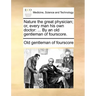 Nature the Great Physician; Or, Every Man His Own Doctor: ... by an Old Gentleman of Fourscore.