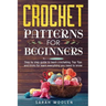 Crochet Patterns for Beginners: Step by Step Guide to Learn Crocheting. Top Tips and Tricks for Learn Everything You Need to Know