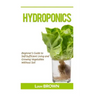 Hydroponics: Beginner's Guide to Self-Sufficient Living and Growing Vegetables Without Soil