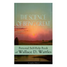 The Science of Being Great: Personal Self-Help Book of Wallace D. Wattles (Complete Edition): From One of the New Thought Pioneers, Author of the Scie