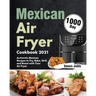 Mexican Air Fryer Cookbook 2021: 1000-Day Authentic Mexican Recipes to Fry, Bake, Grill, and Roast with Your Air Fryer