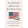 Schoolhouse Burning: Public Education and the Assault on American Democracy