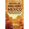 History of Ancient Mexico: An Enthralling Guide to Pre-Columbian Mexico and Its Civilizations, Such as the Olmecs, Maya, Zapotecs, Mixtecs, Toltecs, a