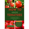 How to Grow Tomatoes: The beginners guide to growing, caring and harvesting tomato from seed