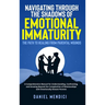 Navigating Through the Shadows of Emotional Immaturity: The Path to Healing from Parental Wounds: A Comprehensive Manual for Understanding, Confrontin