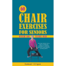 60 Chair Exercises For Seniors Over 60 Years Old: The Only Book You'll Need to Improve Flexibility, Increase Balance, and Manage Aching Joints