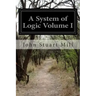 A System of Logic Volume I: Ratiocinative and Inductive Being a Connected View of the Principles of Evidence and the Methods of Scientific Investigati