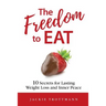 The Freedom to EAT: 10 Secrets for Lasting Weight Loss and Inner Peace