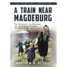 A Train near Magdeburg (the Young Adult Adaptation): The Holocaust, the Survivors, and the American Soldiers Who Saved Them
