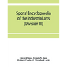 Spons' encyclopaedia of the industrial arts, manufactures, and commercial products (Division III)