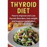 Thyroid Diet: How to improve and cure thyroid disorders, lose weight, and improve metabolism with the help of food!