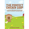 The Perfect Chicken Coop: A Step by Step Guide to Plan and Build the Perfect Chicken Coop