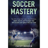 Soccer Mastery: The little things that make a big difference: Habits, Secrets and Strategies that will escalate your game to the next level