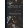 A Guide to the Great Exhibition: Containing a Description of Every Principal Object of Interest: With a Plan, Pointing out the Easiest and Most System