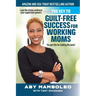 The Key to Guilt-Free Success for Working Moms: Lose the Stress, Embrace Your Supermom Powers