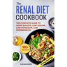 Renal Diet Cookbook: The Complete Guide To Avoid Dialysis, Low Sodium, Low Potassium, Low Phosphorous