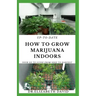 Up-To-Date How to Grow Marijuana Indoors: Simple and Easy Guide On Everything Thing You Need To KNow To Successfully Grow Marijuana Indoor From Seed T