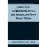 Letters from Mesopotamia in 1915 and January, 1916 From Robert Palmer, who was killed in the Battle of Um El Hannah, June 21, 1916, aged 27 years