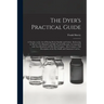The Dyer's Practical Guide: a Treatise on the Art of Dyeing Wool, Shoddy and Cotton: Embracing in All Over Two Hundred and Fifty Practical Receipt