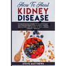 How to Heal Kidney Disease: Comprehensive Guide to Heal and Protect Your Kidneys With Unique Kidney Disease Diet and Over 200 Healthy and Tasty Ki