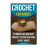 Crochet for Babies 20 Marvelous And Neat Crochet Clothes For Your Lovely Babies: (How To Crochet, Crochet Stitches, Tunisian Crochet, Crochet For Babi