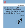 Sir Salomon; Or, the Cautious Coxcomb; A Comedy. [In Five Acts and in Prose. by J. Caryl.]