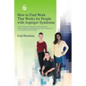 How to Find Work That Works for People with Asperger Syndrome: The Ultimate Guide for Getting People with Asperger Syndrome Into the Workplace (and Ke