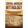 Central American Mythology: Captivating Myths of Gods, Goddesses, and Legendary Creatures of Ancient Mexico and Central America