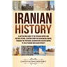 Iranian History: A Captivating Guide to the Persian Empire and History of Iran, Starting from the Achaemenid Empire, through the Parthi