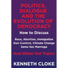 Politics, Dialogue and the Evolution of Democracy: How to Discuss Race, Abortion, Immigration, Gun Control, Climate Change, Same Sex Marriage and Othe